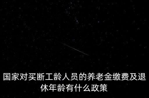 國家對買斷工齡人員的養(yǎng)老金繳費(fèi)及退休年齡有什么政策
