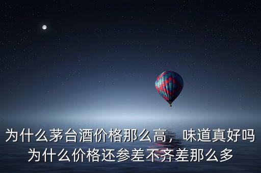 為什么茅臺酒價格那么高，味道真好嗎為什么價格還參差不齊差那么多