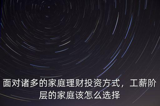 面對(duì)諸多的家庭理財(cái)投資方式，工薪階層的家庭該怎么選擇