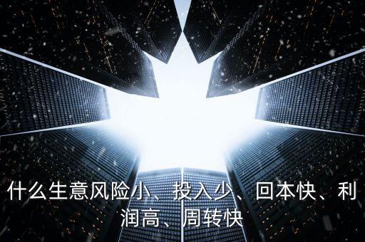 什么生意風(fēng)險(xiǎn)小、投入少、回本快、利潤(rùn)高、周轉(zhuǎn)快