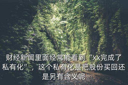 財(cái)經(jīng)新聞里面經(jīng)常能看到“xx完成了私有化”，這個(gè)私有化是把股份買回還是另有含義呢
