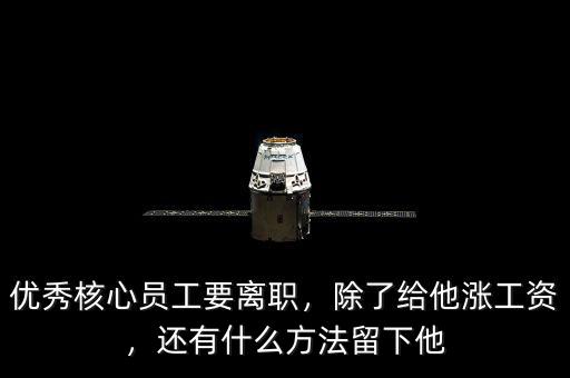 優(yōu)秀核心員工要離職，除了給他漲工資，還有什么方法留下他