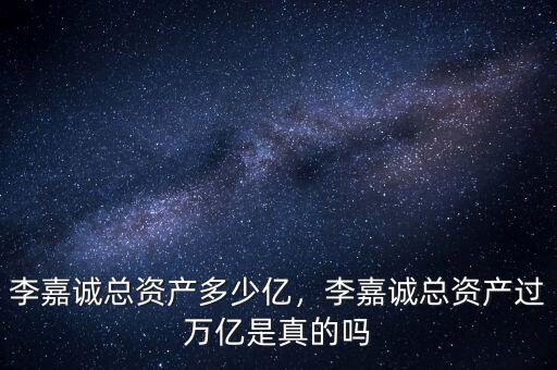 李嘉誠總資產(chǎn)多少億，李嘉誠總資產(chǎn)過萬億是真的嗎