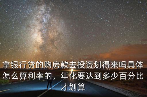 拿銀行貸的購房款去投資劃得來嗎具體怎么算利率的，年化要達(dá)到多少百分比才劃算