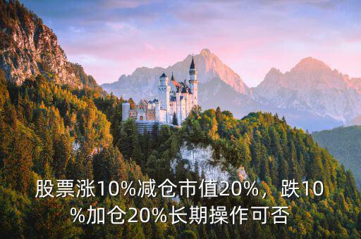 股票漲10%減倉(cāng)市值20%，跌10%加倉(cāng)20%長(zhǎng)期操作可否