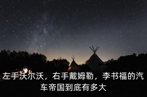 左手沃爾沃，右手戴姆勒，李書(shū)福的汽車(chē)帝國(guó)到底有多大