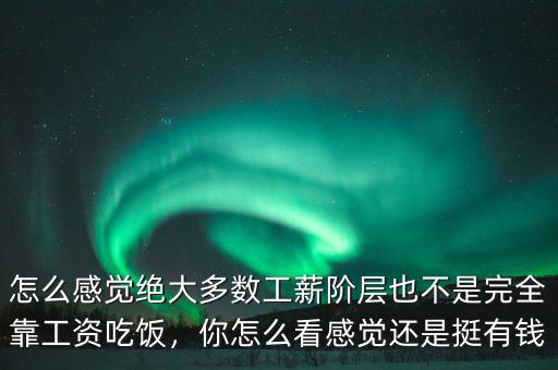 怎么感覺絕大多數(shù)工薪階層也不是完全靠工資吃飯，你怎么看感覺還是挺有錢