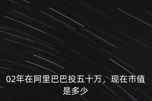 02年在阿里巴巴投五十萬，現(xiàn)在市值是多少