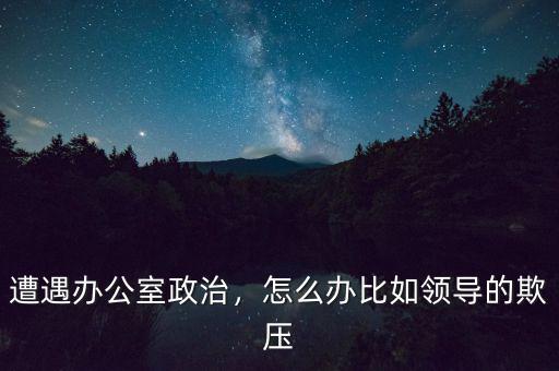 遭遇辦公室政治，怎么辦比如領(lǐng)導(dǎo)的欺壓