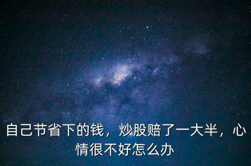 自己節(jié)省下的錢(qián)，炒股賠了一大半，心情很不好怎么辦