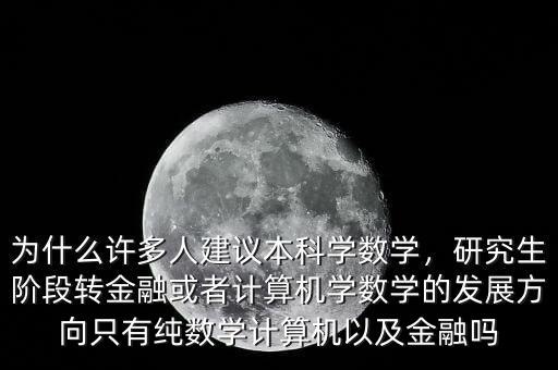 為什么許多人建議本科學(xué)數(shù)學(xué)，研究生階段轉(zhuǎn)金融或者計(jì)算機(jī)學(xué)數(shù)學(xué)的發(fā)展方向只有純數(shù)學(xué)計(jì)算機(jī)以及金融嗎