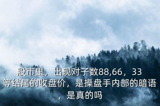 股市里，出現(xiàn)對(duì)子數(shù)88,66，33等結(jié)尾的收盤價(jià)，是操盤手內(nèi)部的暗語，是真的嗎