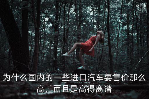 為什么國(guó)內(nèi)的一些進(jìn)口汽車(chē)要售價(jià)那么高，而且是高得離譜