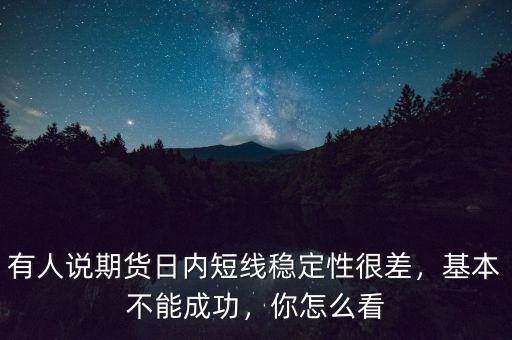 有人說期貨日內(nèi)短線穩(wěn)定性很差，基本不能成功，你怎么看