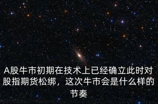 A股牛市初期在技術(shù)上已經(jīng)確立此時(shí)對(duì)股指期貨松綁，這次牛市會(huì)是什么樣的節(jié)奏