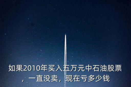 如果2010年買(mǎi)入五萬(wàn)元中石油股票，一直沒(méi)賣(mài)，現(xiàn)在虧多少錢(qián)