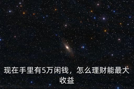 現(xiàn)在手里有5萬閑錢，怎么理財(cái)能最大收益