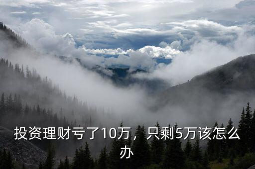 投資理財虧了10萬，只剩5萬該怎么辦