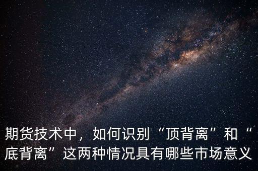 期貨技術(shù)中，如何識(shí)別“頂背離”和“底背離”這兩種情況具有哪些市場(chǎng)意義