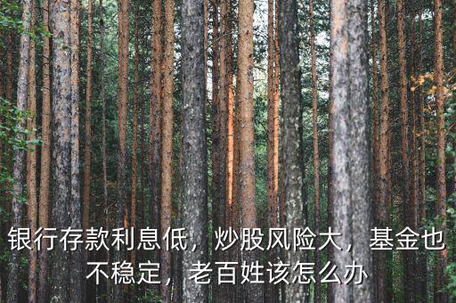 銀行存款利息低，炒股風(fēng)險(xiǎn)大，基金也不穩(wěn)定，老百姓該怎么辦