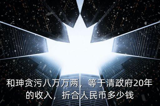和珅貪污八萬萬兩，等于清政府20年的收入，折合人民幣多少錢