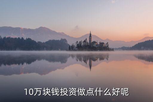 10萬(wàn)塊錢投資做點(diǎn)什么好呢