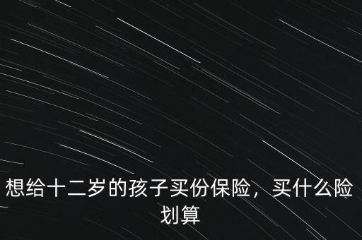 想給十二歲的孩子買份保險(xiǎn)，買什么險(xiǎn)劃算
