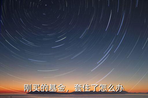 剛買的基金，套住了怎么辦
