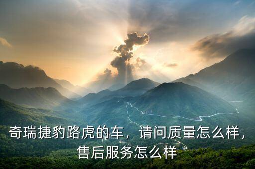 奇瑞捷豹路虎的車，請(qǐng)問質(zhì)量怎么樣，售后服務(wù)怎么樣