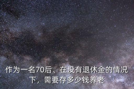 作為一名70后、在沒有退休金的情況下，需要存多少錢養(yǎng)老