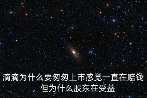 滴滴為什么要匆匆上市感覺一直在賠錢，但為什么股東在受益