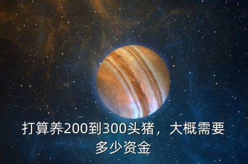 打算養(yǎng)200到300頭豬，大概需要多少資金