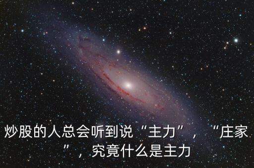 炒股的人總會聽到說“主力”，“莊家”，究竟什么是主力