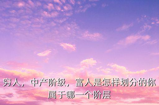 窮人，中產(chǎn)階級，富人是怎樣劃分的你屬于哪一個階層