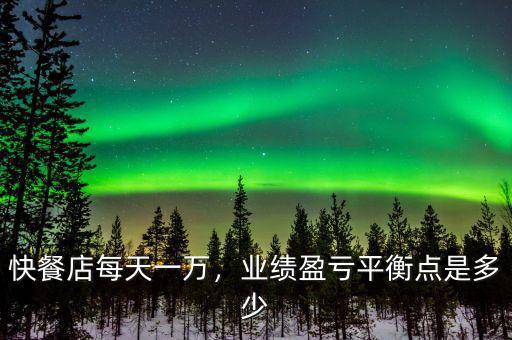 快餐店每天一萬，業(yè)績盈虧平衡點(diǎn)是多少