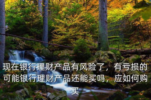 現(xiàn)在銀行理財(cái)產(chǎn)品有風(fēng)險(xiǎn)了，有虧損的可能銀行理財(cái)產(chǎn)品還能買嗎，應(yīng)如何購買
