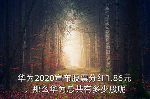 華為2020宣布股票分紅1.86元，那么華為總共有多少股呢