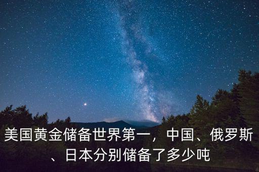 美國(guó)黃金儲(chǔ)備世界第一，中國(guó)、俄羅斯、日本分別儲(chǔ)備了多少?lài)? class=