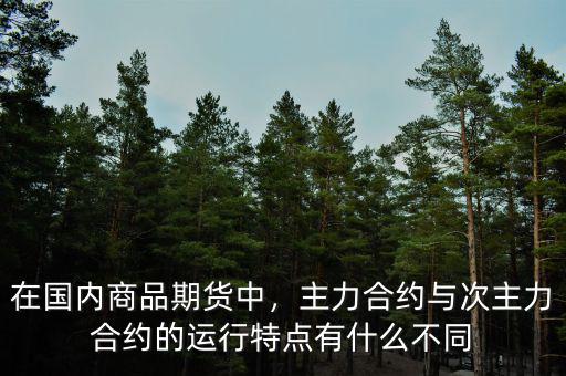 在國內(nèi)商品期貨中，主力合約與次主力合約的運行特點有什么不同
