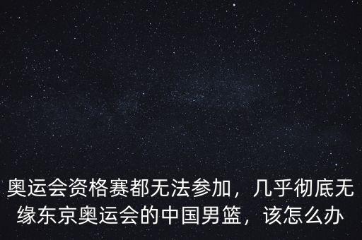 奧運會資格賽都無法參加，幾乎徹底無緣東京奧運會的中國男籃，該怎么辦