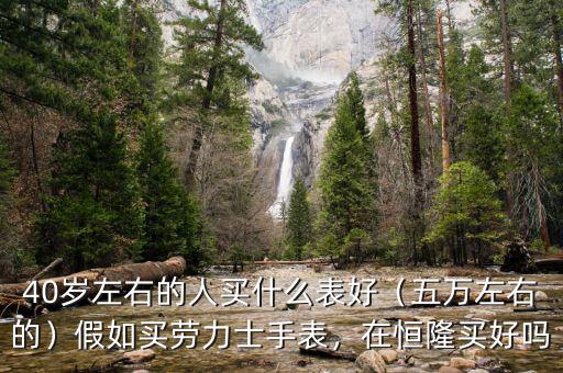 40歲左右的人買什么表好（五萬左右的）假如買勞力士手表，在恒隆買好嗎