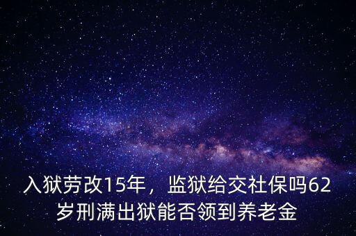 入獄勞改15年，監(jiān)獄給交社保嗎62歲刑滿出獄能否領(lǐng)到養(yǎng)老金