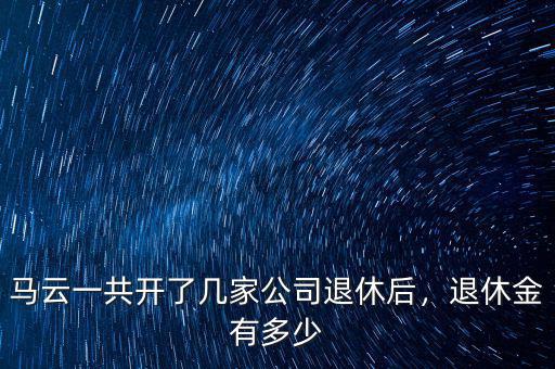 馬云一共開(kāi)了幾家公司退休后，退休金有多少