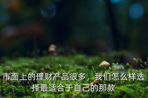 市面上的理財(cái)產(chǎn)品很多，我們?cè)趺礃舆x擇最適合于自己的那款