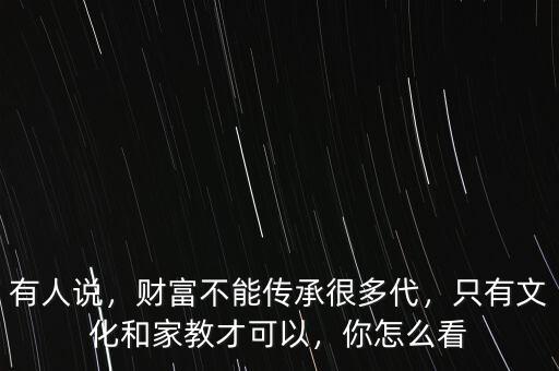 有人說，財(cái)富不能傳承很多代，只有文化和家教才可以，你怎么看