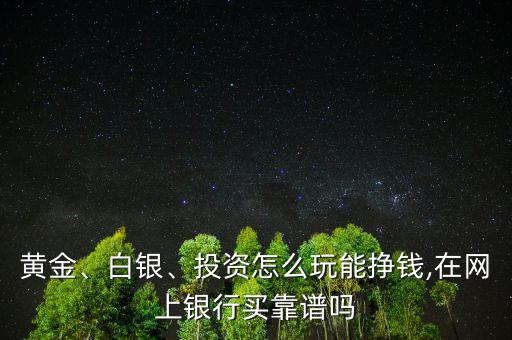 黃金、白銀、投資怎么玩能掙錢,在網(wǎng)上銀行買靠譜嗎