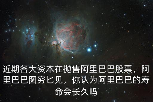 近期各大資本在拋售阿里巴巴股票，阿里巴巴圖窮匕見，你認(rèn)為阿里巴巴的壽命會(huì)長久嗎
