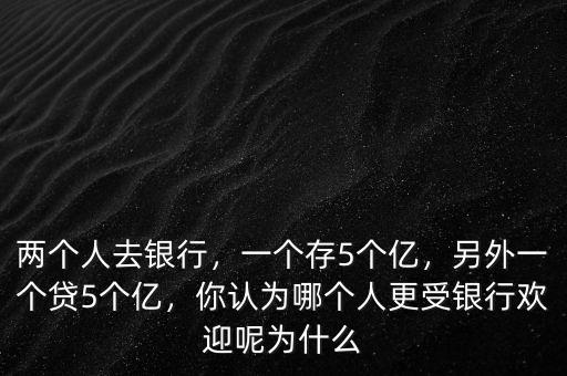 兩個(gè)人去銀行，一個(gè)存5個(gè)億，另外一個(gè)貸5個(gè)億，你認(rèn)為哪個(gè)人更受銀行歡迎呢為什么