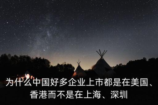 為什么中國好多企業(yè)上市都是在美國、香港而不是在上海、深圳