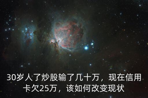 30歲人了炒股輸了幾十萬(wàn)，現(xiàn)在信用卡欠25萬(wàn)，該如何改變現(xiàn)狀